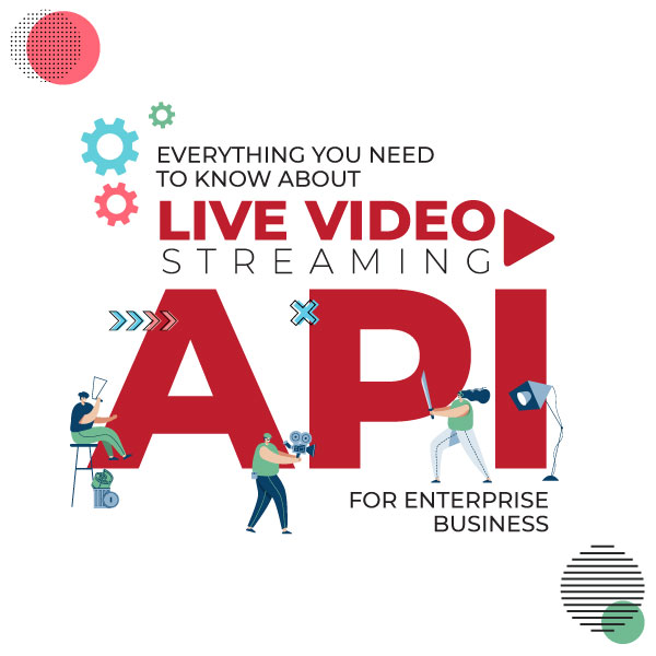 Everything You Need To Know About Live Video Streaming API for Enterprise Business