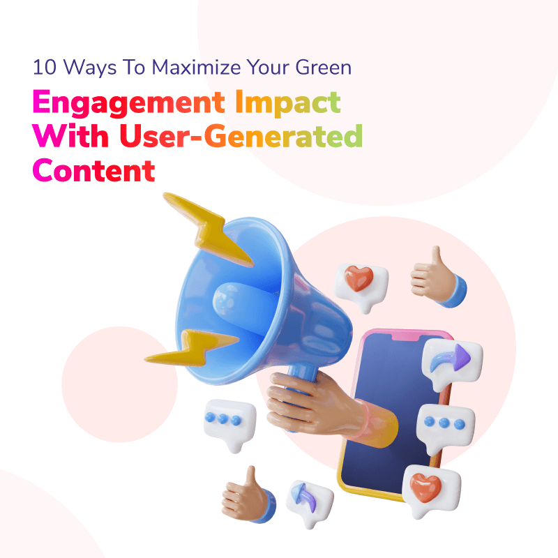 10 Ways To Maximize Your Green Engagement Impact with User-Generated Content